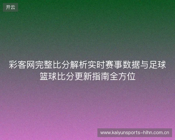 彩客网完整比分解析实时赛事数据与足球篮球比分更新指南全方位 彩客网完整比分解析实时赛事数据与足球篮球比分更新指南全方位