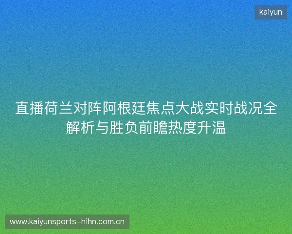 直播荷兰对阵阿根廷焦点大战实时战况全解析与胜负前瞻热度升温