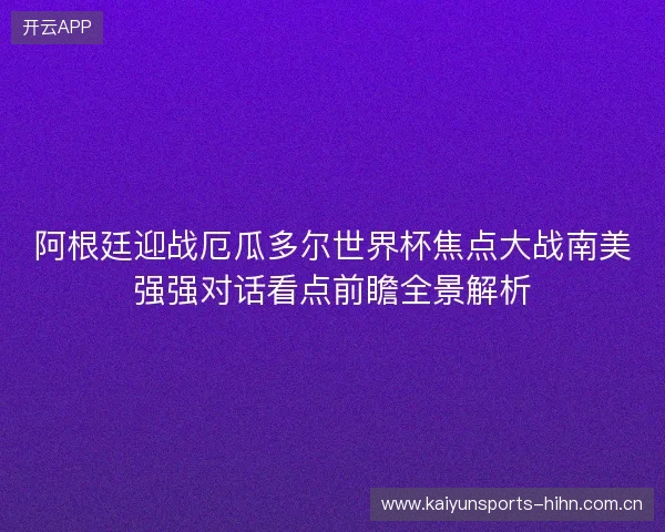 阿根廷迎战厄瓜多尔世界杯焦点大战南美强强对话看点前瞻全景解析 阿根廷迎战厄瓜多尔世界杯焦点大战南美强强对话看点前瞻全景解析