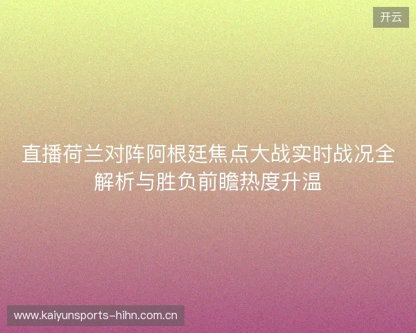 直播荷兰对阵阿根廷焦点大战实时战况全解析与胜负前瞻热度升温 直播荷兰对阵阿根廷焦点大战实时战况全解析与胜负前瞻热度升温
