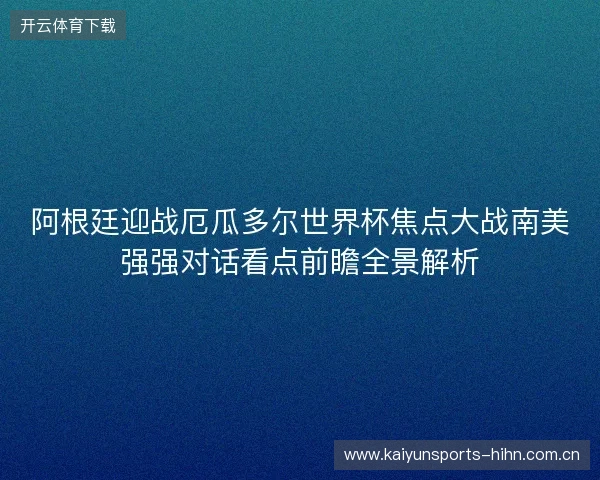 阿根廷迎战厄瓜多尔世界杯焦点大战南美强强对话看点前瞻全景解析