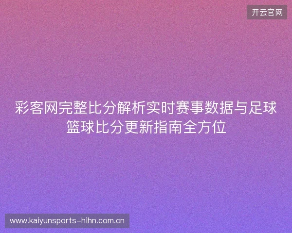 彩客网完整比分解析实时赛事数据与足球篮球比分更新指南全方位