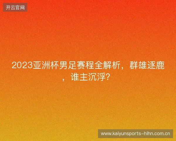 2023亚洲杯男足赛程全解析，群雄逐鹿，谁主沉浮？