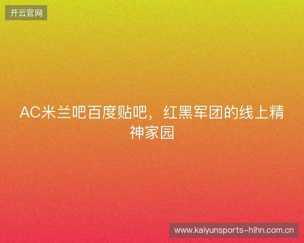 AC米兰吧百度贴吧，红黑军团的线上精神家园