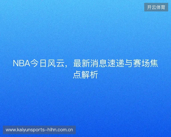 NBA今日风云，最新消息速递与赛场焦点解析