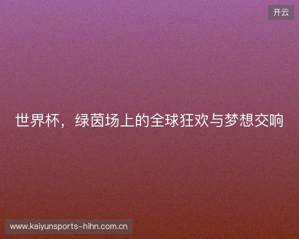 世界杯，绿茵场上的全球狂欢与梦想交响