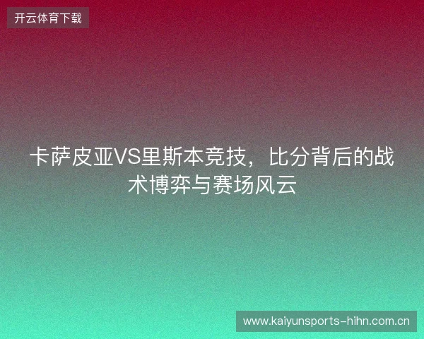 卡萨皮亚VS里斯本竞技，比分背后的战术博弈与赛场风云