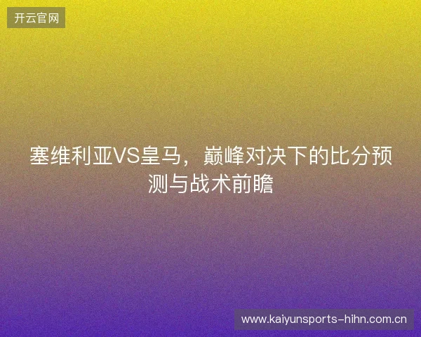 塞维利亚VS皇马，巅峰对决下的比分预测与战术前瞻